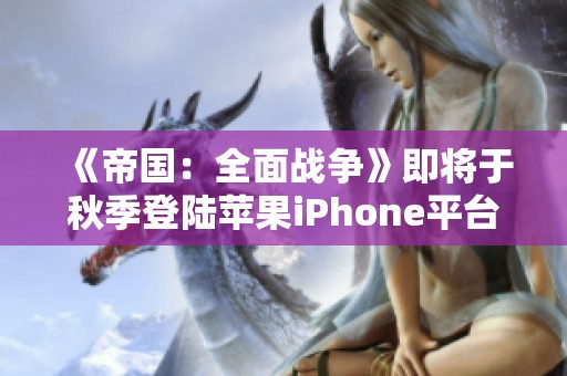 《帝国：全面战争》即将于秋季登陆苹果iPhone平台，迎接玩家挑战
