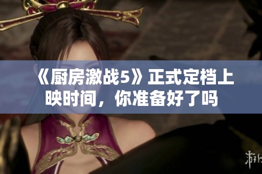 《厨房激战5》正式定档上映时间，你准备好了吗