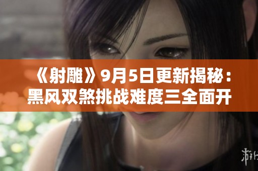 《射雕》9月5日更新揭秘：黑风双煞挑战难度三全面开启