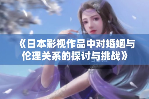 《日本影视作品中对婚姻与伦理关系的探讨与挑战》
