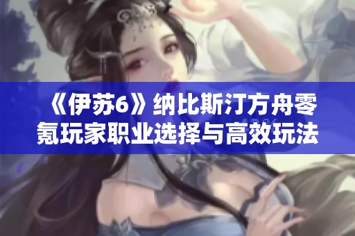 《伊苏6》纳比斯汀方舟零氪玩家职业选择与高效玩法指南