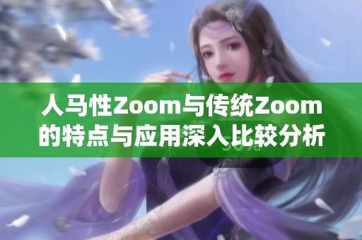 人马性Zoom与传统Zoom的特点与应用深入比较分析