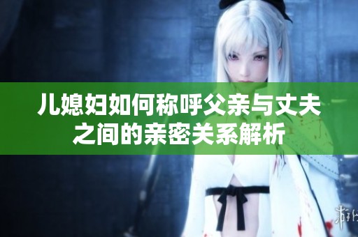 儿媳妇如何称呼父亲与丈夫之间的亲密关系解析
