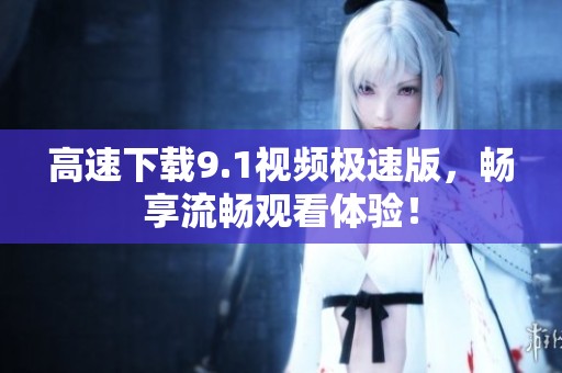 高速下载9.1视频极速版，畅享流畅观看体验！