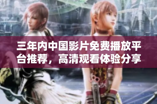 三年内中国影片免费播放平台推荐，高清观看体验分享