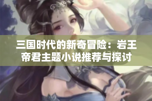 三国时代的新奇冒险：岩王帝君主题小说推荐与探讨