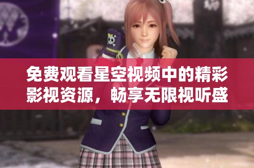 免费观看星空视频中的精彩影视资源，畅享无限视听盛宴