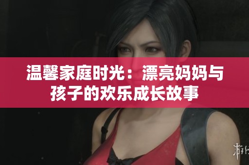 温馨家庭时光：漂亮妈妈与孩子的欢乐成长故事
