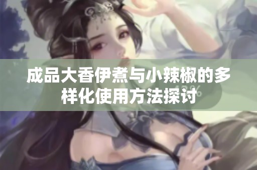 成品大香伊煮与小辣椒的多样化使用方法探讨