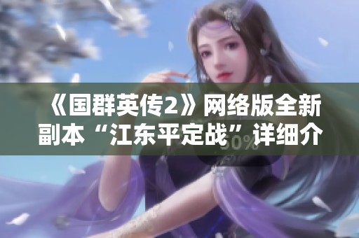 《国群英传2》网络版全新副本“江东平定战”详细介绍与玩法解析