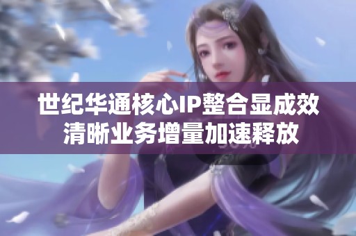 世纪华通核心IP整合显成效 清晰业务增量加速释放