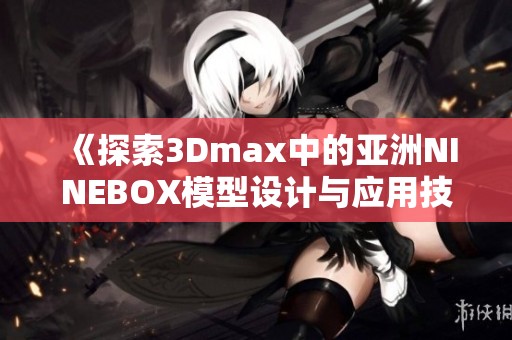 《探索3Dmax中的亚洲NINEBOX模型设计与应用技巧》