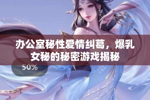 办公室秘性爱情纠葛，爆乳女秘的秘密游戏揭秘