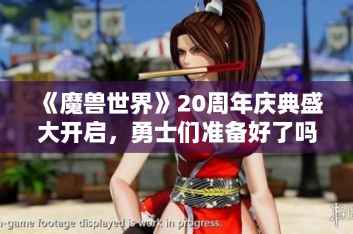 《魔兽世界》20周年庆典盛大开启，勇士们准备好了吗