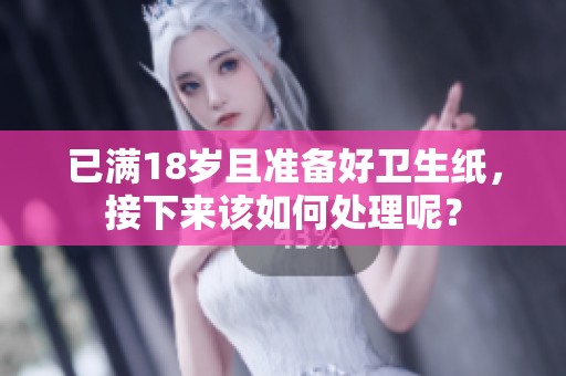 已满18岁且准备好卫生纸，接下来该如何处理呢？