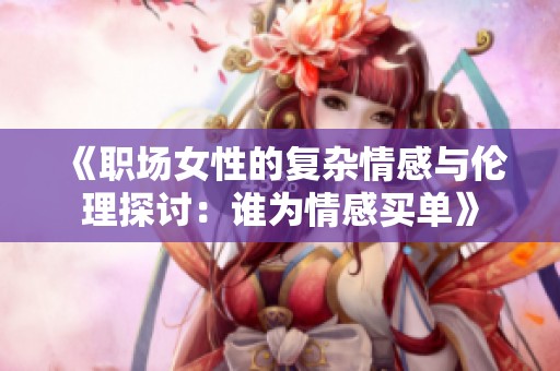 《职场女性的复杂情感与伦理探讨：谁为情感买单》