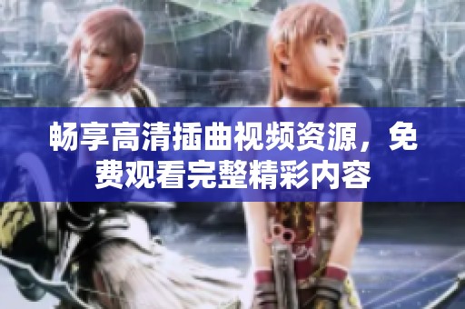 畅享高清插曲视频资源，免费观看完整精彩内容