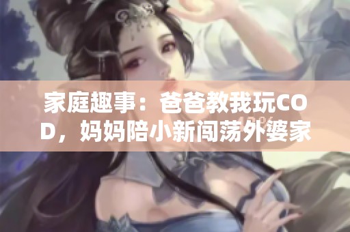 家庭趣事：爸爸教我玩COD，妈妈陪小新闯荡外婆家