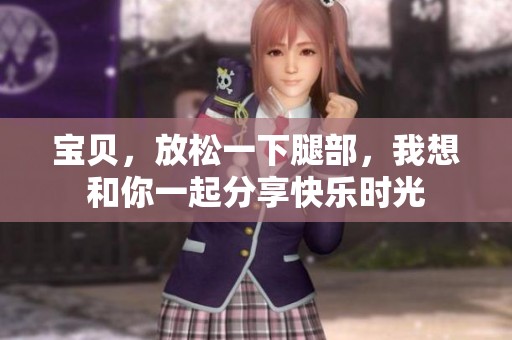 宝贝，放松一下腿部，我想和你一起分享快乐时光