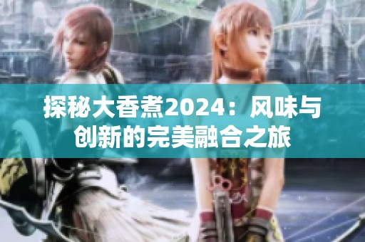 探秘大香煮2024：风味与创新的完美融合之旅