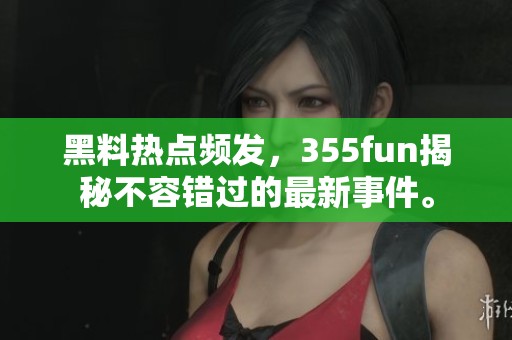 黑料热点频发，355fun揭秘不容错过的最新事件。