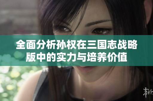 全面分析孙权在三国志战略版中的实力与培养价值