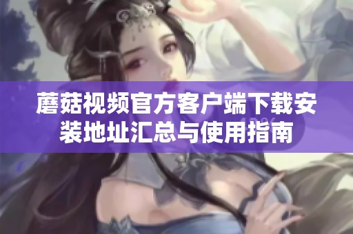 蘑菇视频官方客户端下载安装地址汇总与使用指南