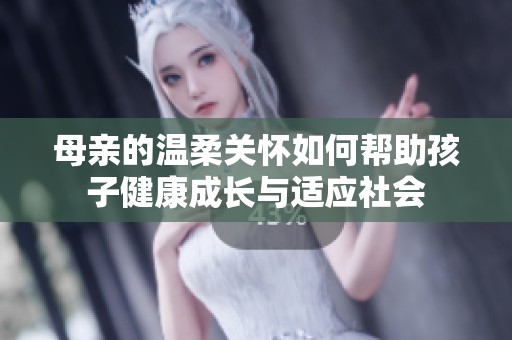 母亲的温柔关怀如何帮助孩子健康成长与适应社会