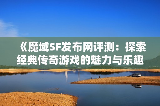 《魔域SF发布网评测：探索经典传奇游戏的魅力与乐趣》