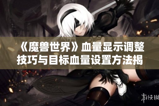 《魔兽世界》血量显示调整技巧与目标血量设置方法揭秘