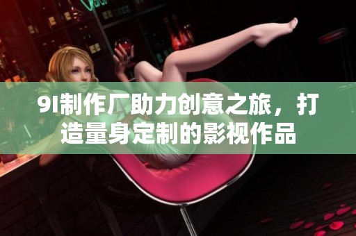 9I制作厂助力创意之旅，打造量身定制的影视作品