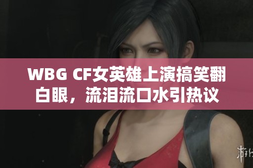 WBG CF女英雄上演搞笑翻白眼，流泪流口水引热议