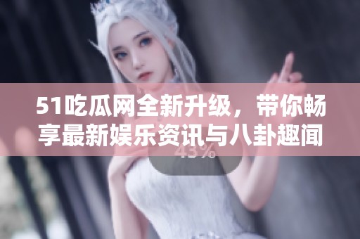 51吃瓜网全新升级，带你畅享最新娱乐资讯与八卦趣闻