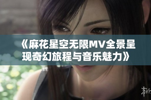 《麻花星空无限MV全景呈现奇幻旅程与音乐魅力》