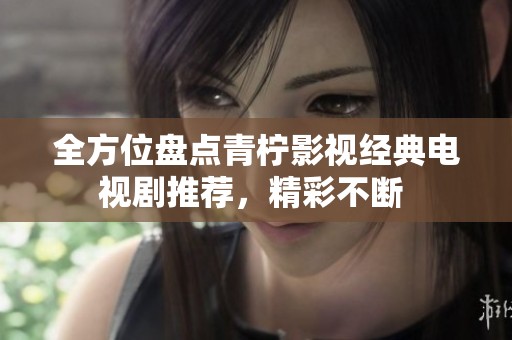 全方位盘点青柠影视经典电视剧推荐，精彩不断 