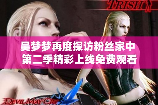 吴梦梦再度探访粉丝家中 第二季精彩上线免费观看