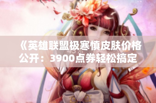 《英雄联盟极寒慎皮肤价格公开：3900点券轻松搞定》