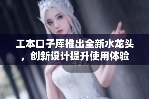 工本口子库推出全新水龙头，创新设计提升使用体验