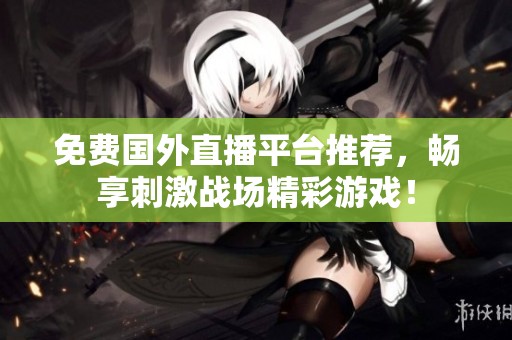 免费国外直播平台推荐，畅享刺激战场精彩游戏！
