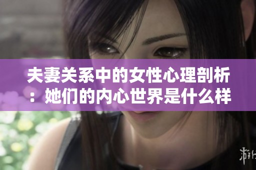 夫妻关系中的女性心理剖析：她们的内心世界是什么样的？