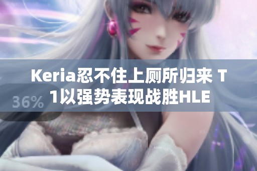 Keria忍不住上厕所归来 T1以强势表现战胜HLE