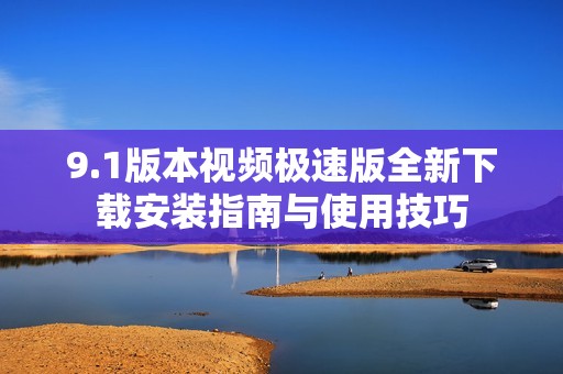 9.1版本视频极速版全新下载安装指南与使用技巧