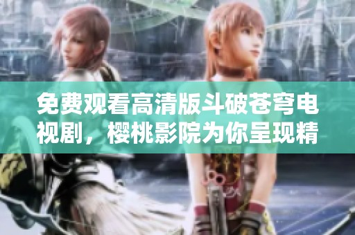 免费观看高清版斗破苍穹电视剧，樱桃影院为你呈现精彩内容