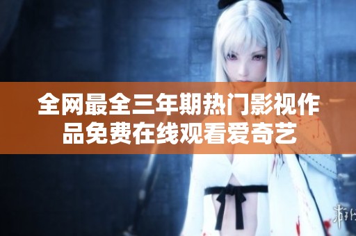 全网最全三年期热门影视作品免费在线观看爱奇艺