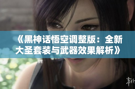《黑神话悟空调整版：全新大圣套装与武器效果解析》