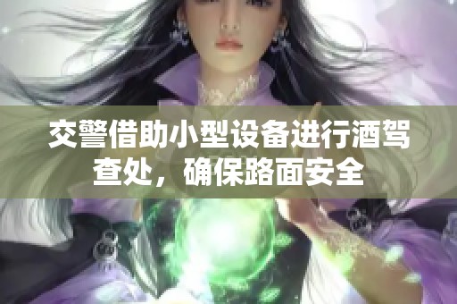 交警借助小型设备进行酒驾查处，确保路面安全
