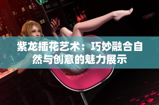 紫龙插花艺术：巧妙融合自然与创意的魅力展示