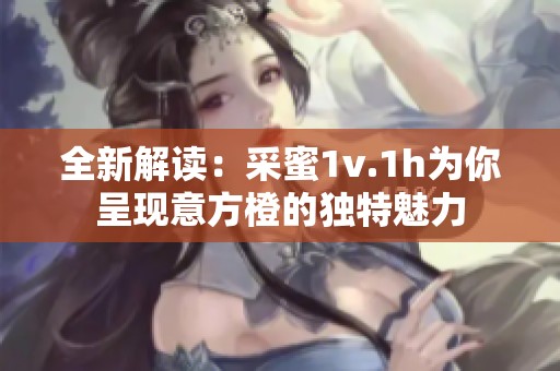 全新解读：采蜜1v.1h为你呈现意方橙的独特魅力