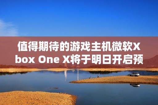 值得期待的游戏主机微软Xbox One X将于明日开启预购