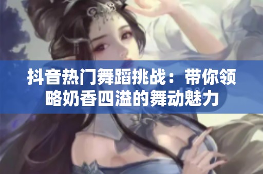 抖音热门舞蹈挑战：带你领略奶香四溢的舞动魅力